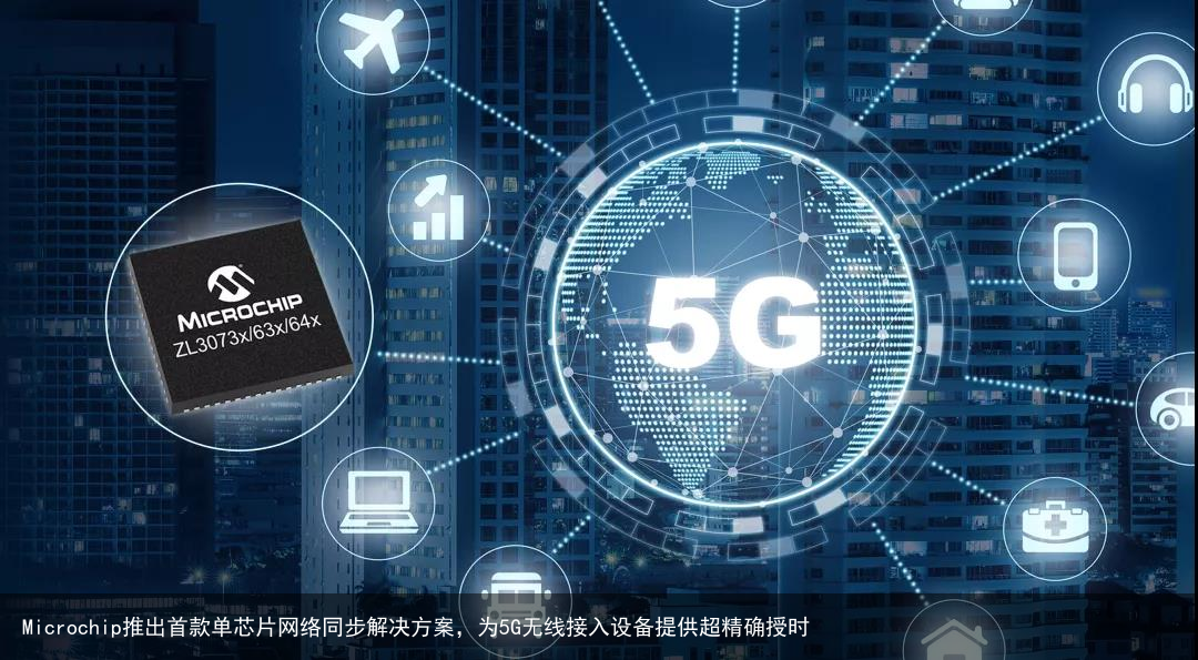 Microchip推出首款单芯片网络同步解决方案，为5G无线接入设备提供超精确授时