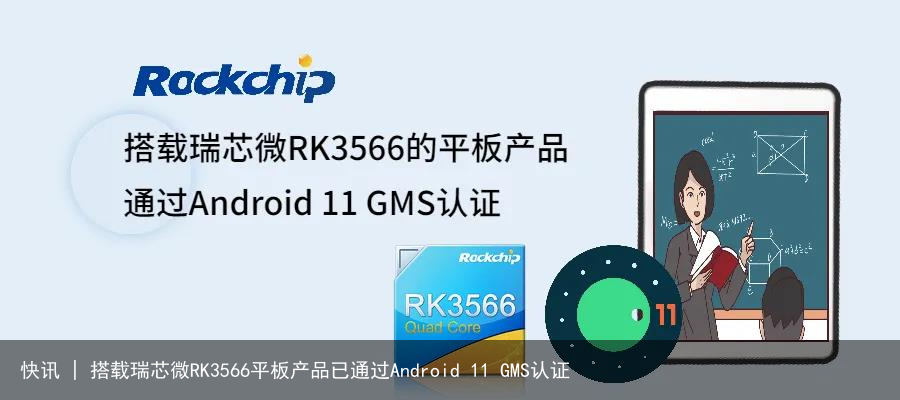 快讯 | 搭载瑞芯微RK3566平板产品已通过Android 11 GMS认证