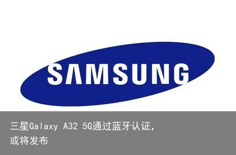 三星Galaxy A32 5G通过蓝牙认证，或将发布