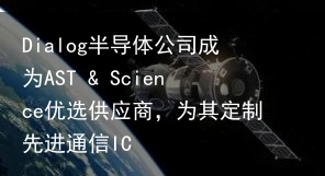 Dialog半导体公司成为AST & Science优选供应商，为其定制先进通信IC