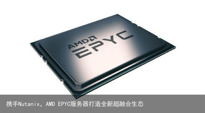 携手Nutanix，AMD EPYC服务器打造全新超融合生态2