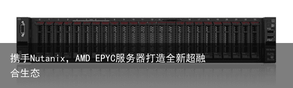 携手Nutanix，AMD EPYC服务器打造全新超融合生态5