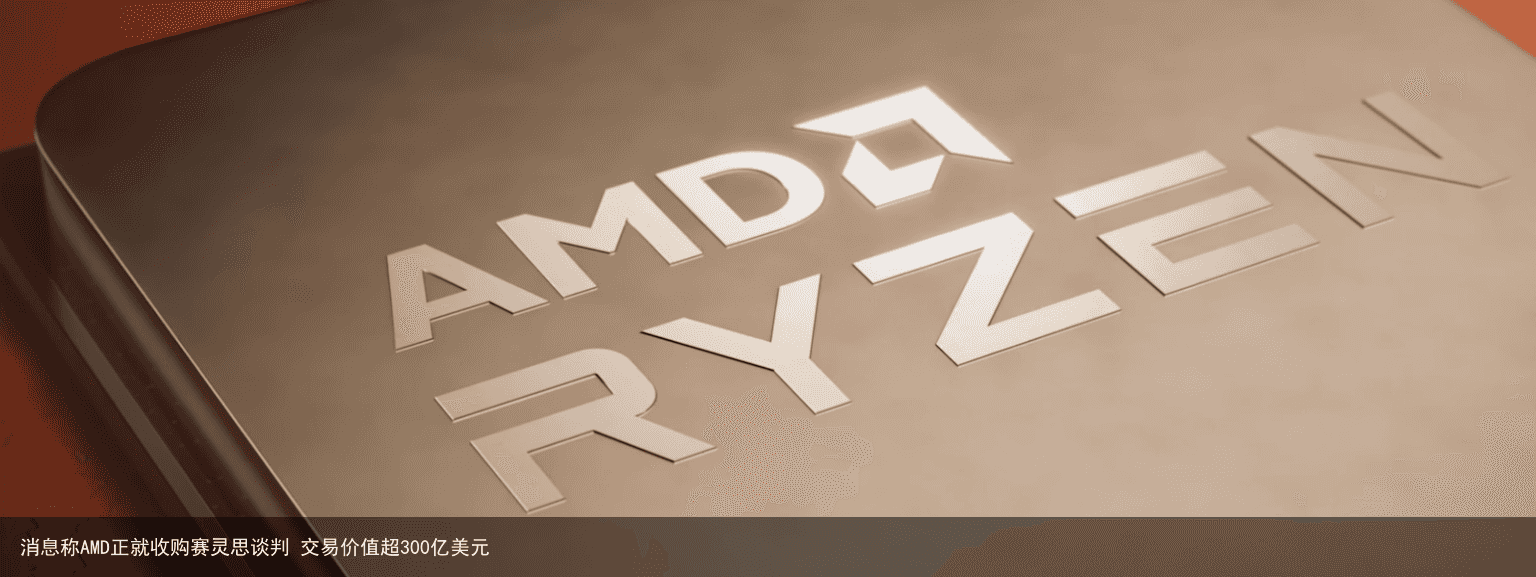 消息称AMD正就收购赛灵思谈判 交易价值超300亿美元