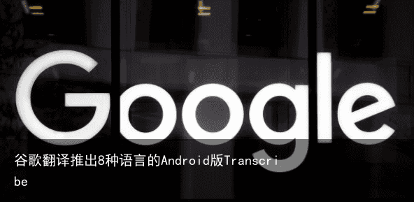 谷歌翻译推出8种语言的Android版Transcribe