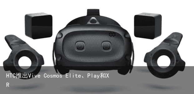 HTC推出Vive Cosmos Elite、Play和XR