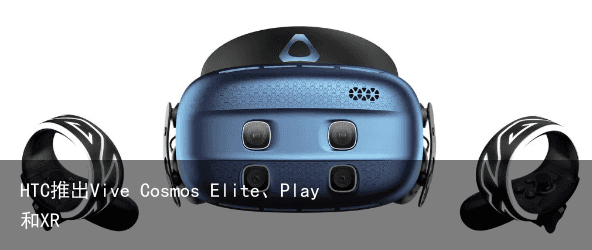 HTC推出Vive Cosmos Elite、Play和XR2