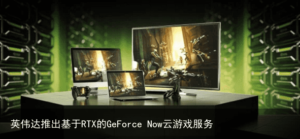 英伟达推出基于RTX的GeForce Now云游戏服务