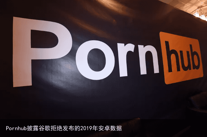 Pornhub披露谷歌拒绝发布的2019年安卓数据