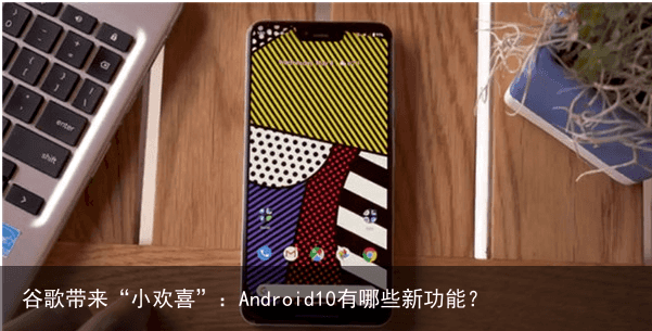 谷歌带来“小欢喜”：Android10有哪些新功能？