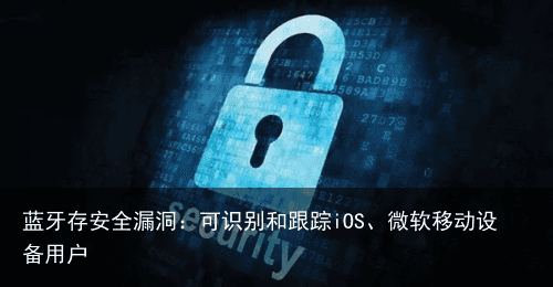 蓝牙存安全漏洞：可识别和跟踪iOS、微软移动设备用户1