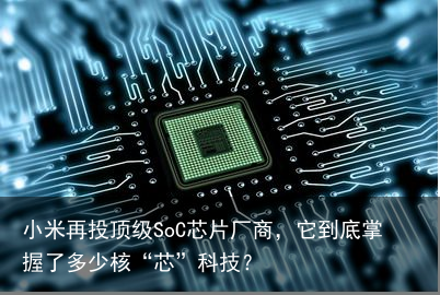 小米再投顶级SoC芯片厂商，它到底掌握了多少核“芯”科技？