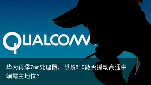 华为再添7nm处理器，麒麟810能否撼动高通中端霸主地位？