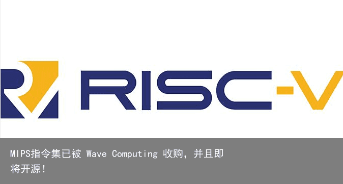 MIPS指令集已被 Wave Computing 收购，并且即将开源！3