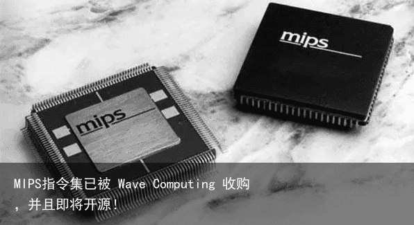 MIPS指令集已被 Wave Computing 收购，并且即将开源！6