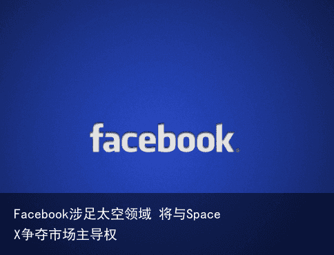 Facebook涉足太空领域 将与SpaceX争夺市场主导权