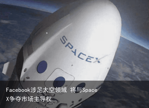 Facebook涉足太空领域 将与SpaceX争夺市场主导权5