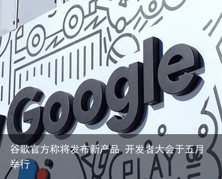 谷歌官方称将发布新产品 开发者大会于五月举行