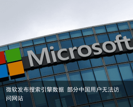 微软发布搜索引擎数据 部分中国用户无法访问网站