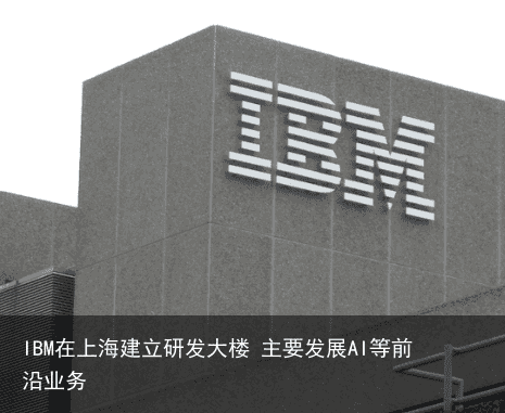 IBM在上海建立研发大楼 主要发展AI等前沿业务
