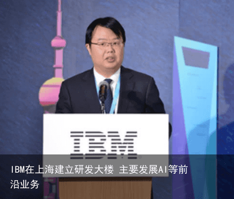 IBM在上海建立研发大楼 主要发展AI等前沿业务2